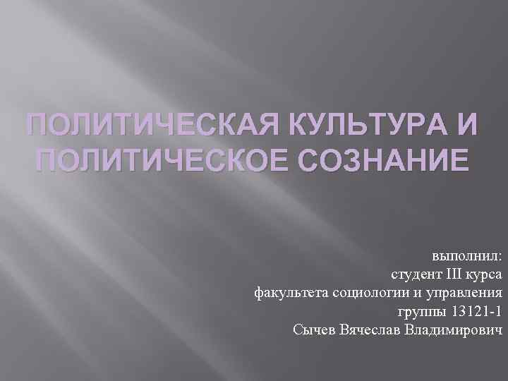 ПОЛИТИЧЕСКАЯ КУЛЬТУРА И ПОЛИТИЧЕСКОЕ СОЗНАНИЕ выполнил: студент III курса факультета социологии и управления группы
