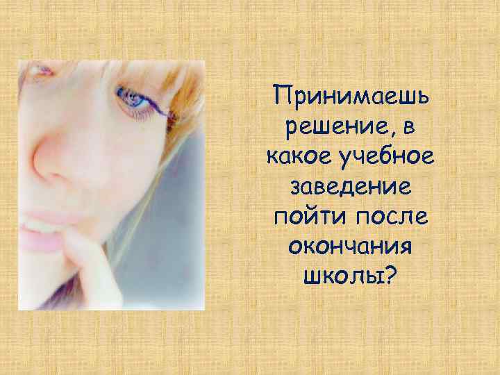 Принимаешь решение, в какое учебное заведение пойти после окончания школы? 