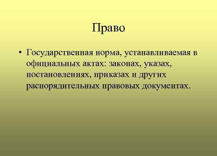 Право • Государственная норма, устанавливаемая в официальных актах: законах, указах, постановлениях, приказах и других