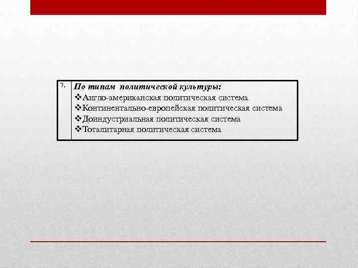 7. По типам политической культуры: Англо-американская политическая система Континентально-европейская политическая система Доиндустриальная политическая система