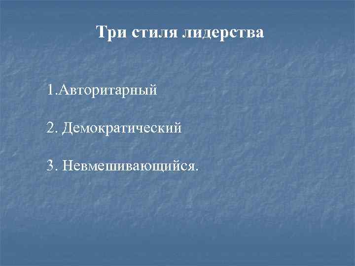 Три стиля лидерства 1. Авторитарный 2. Демократический 3. Невмешивающийся. 