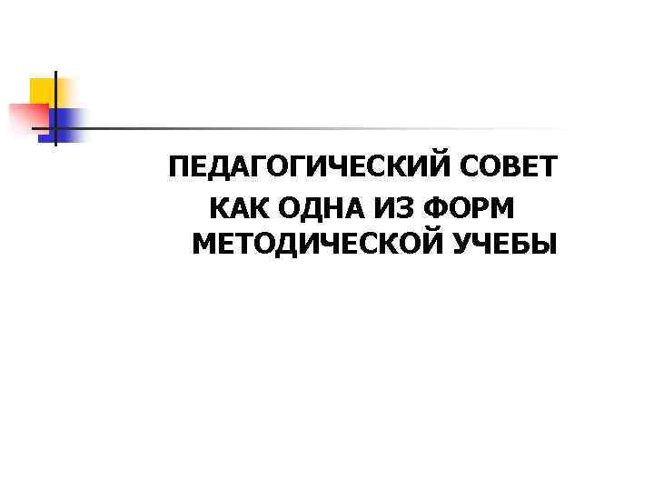 ПЕДАГОГИЧЕСКИЙ СОВЕТ КАК ОДНА ИЗ ФОРМ МЕТОДИЧЕСКОЙ УЧЕБЫ 