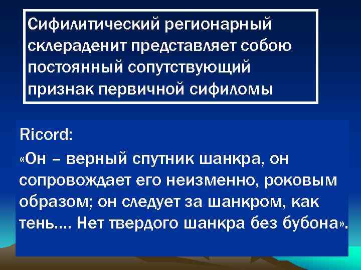 Сифилитический регионарный склераденит представляет собою постоянный сопутствующий признак первичной сифиломы Ricord: «Он – верный