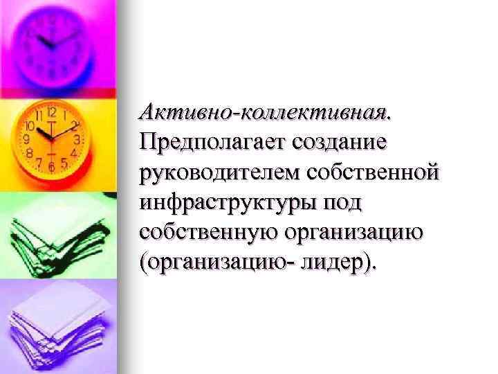 Активно-коллективная. Предполагает создание руководителем собственной инфраструктуры под собственную организацию (организацию- лидер). 