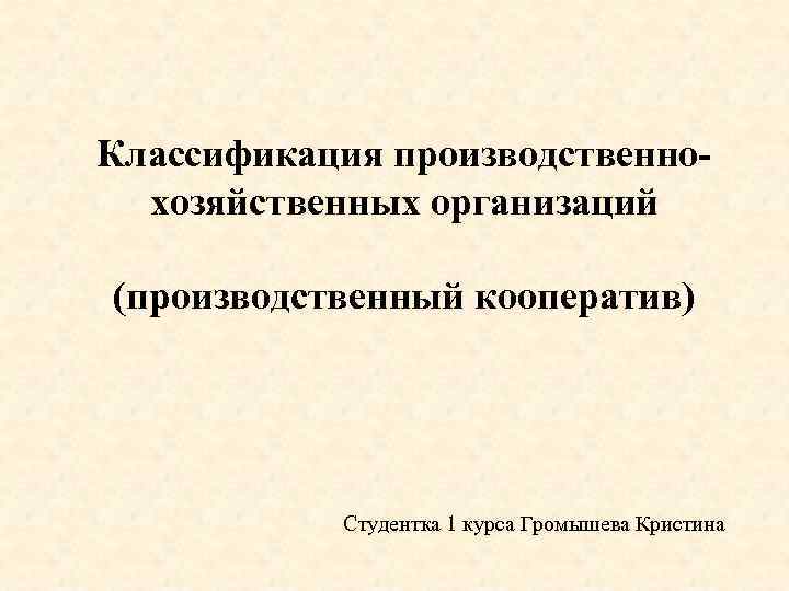 Классификация производственнохозяйственных организаций (производственный кооператив) Студентка 1 курса Громышева Кристина 