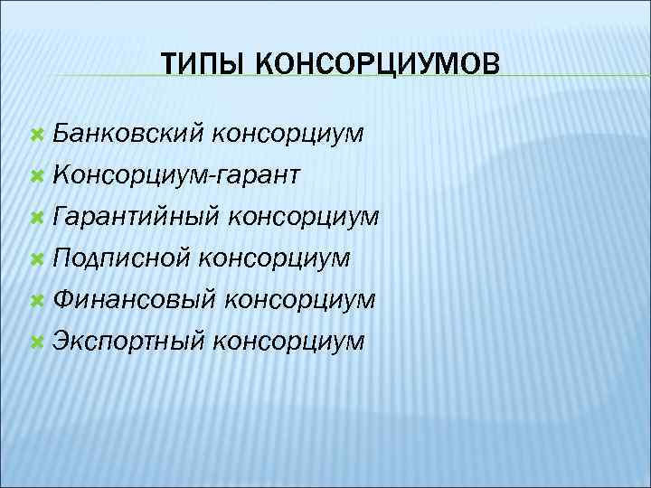 ТИПЫ КОНСОРЦИУМОВ Банковский консорциум Консорциум-гарант Гарантийный консорциум Подписной консорциум Финансовый консорциум Экспортный консорциум 