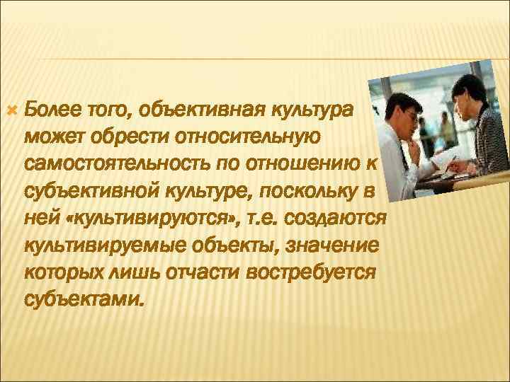  Более того, объективная культура может обрести относительную самостоятельность по отношению к субъективной культуре,