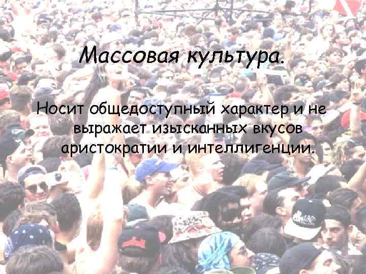 Массовая культура. Носит общедоступный характер и не выражает изысканных вкусов аристократии и интеллигенции. 