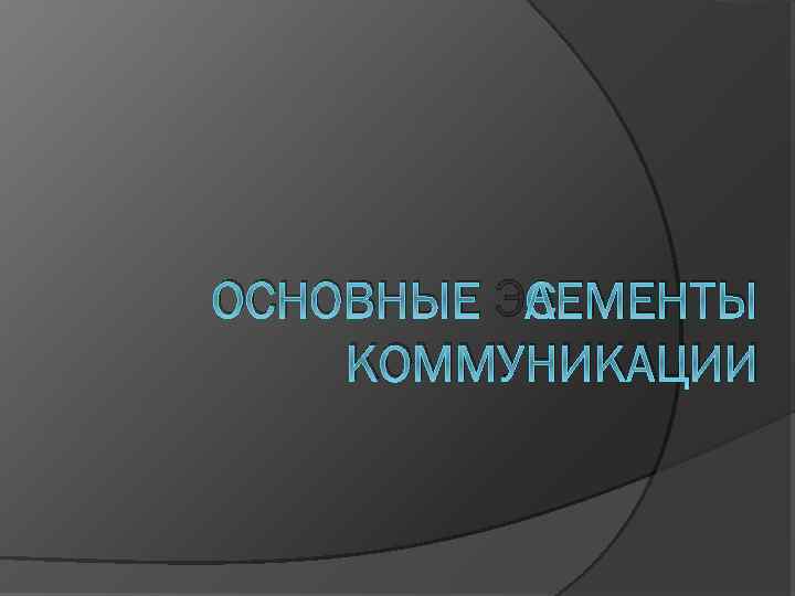 ОСНОВНЫЕ ЭЛЕМЕНТЫ КОММУНИКАЦИИ 