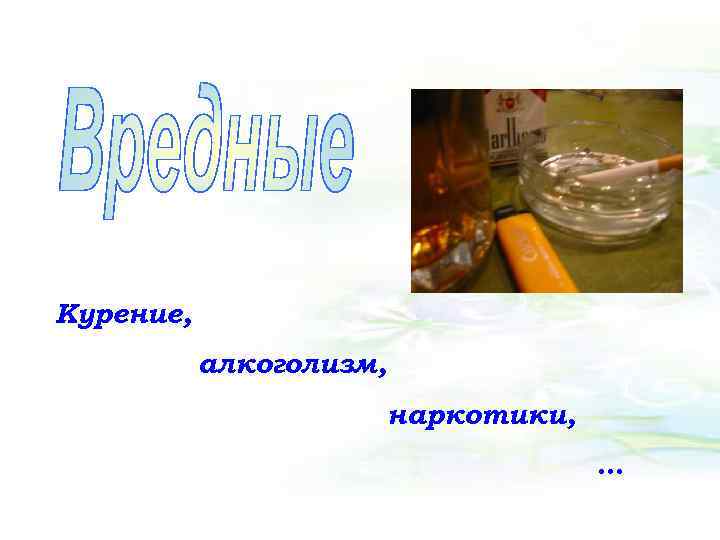 Курение, алкоголизм, наркотики, … 