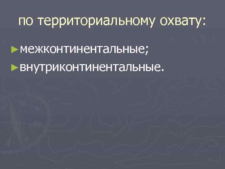 по территориальному охвату: ►межконтинентальные; ►внутриконтинентальные. 
