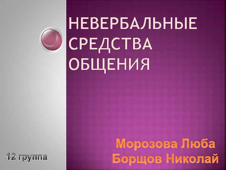 НЕВЕРБАЛЬНЫЕ СРЕДСТВА ОБЩЕНИЯ 12 группа Морозова Люба Борщов Николай 