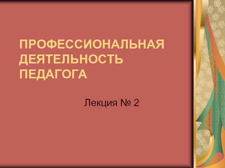 ПРОФЕССИОНАЛЬНАЯ ДЕЯТЕЛЬНОСТЬ ПЕДАГОГА Лекция № 2 