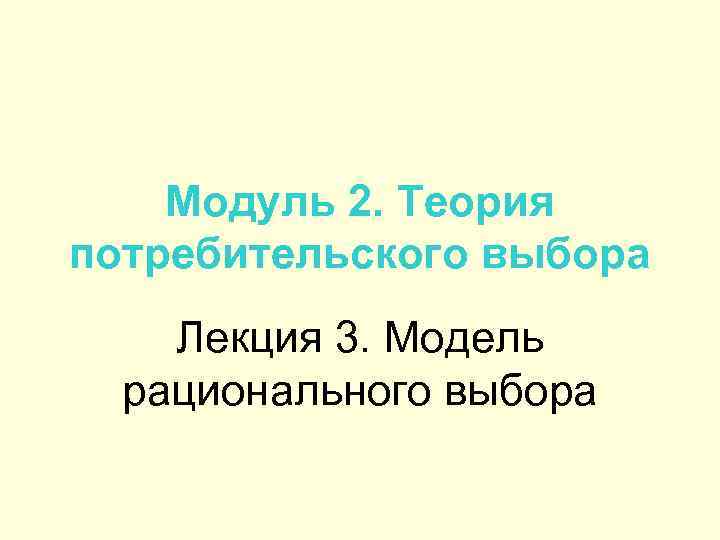 Модуль 2. Теория потребительского выбора Лекция 3. Модель рационального выбора 