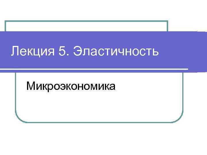 Лекция 5. Эластичность Микроэкономика 
