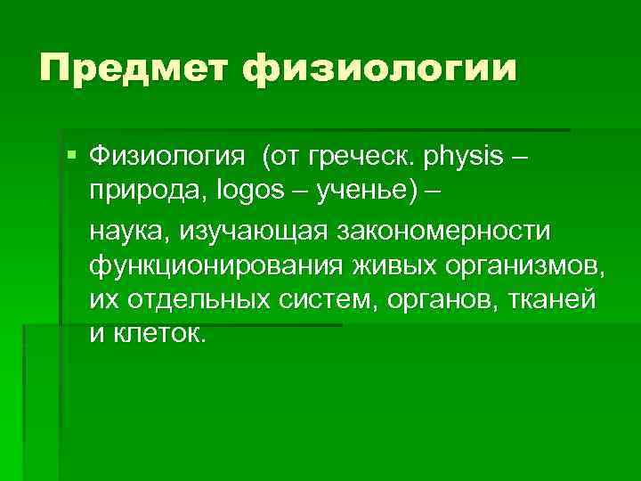 Предмет физиологии § Физиология (от греческ. physis – природа, logos – ученье) – наука,