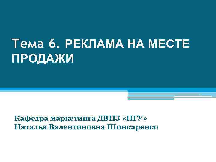 Тема 6. РЕКЛАМА НА МЕСТЕ ПРОДАЖИ Кафедра маркетинга ДВНЗ «НГУ» Наталья Валентиновна Шинкаренко 