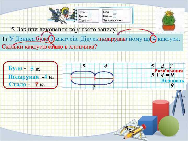 5. Закінчи виконання короткого запису. 1) У Дениса було 5 кактусів. Дідусь подарував йому
