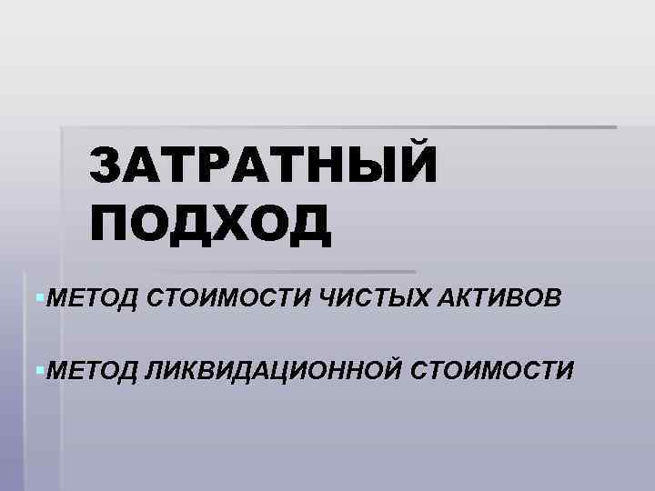 ЗАТРАТНЫЙ ПОДХОД §МЕТОД СТОИМОСТИ ЧИСТЫХ АКТИВОВ §МЕТОД ЛИКВИДАЦИОННОЙ СТОИМОСТИ 
