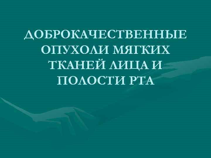 ДОБРОКАЧЕСТВЕННЫЕ ОПУХОЛИ МЯГКИХ ТКАНЕЙ ЛИЦА И ПОЛОСТИ РТА 