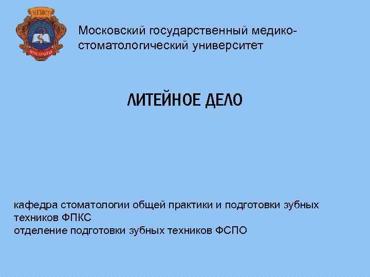 Московский государственный медикостоматологический университет ЛИТЕЙНОЕ ДЕЛО кафедра стоматологии общей практики и подготовки зубных техников