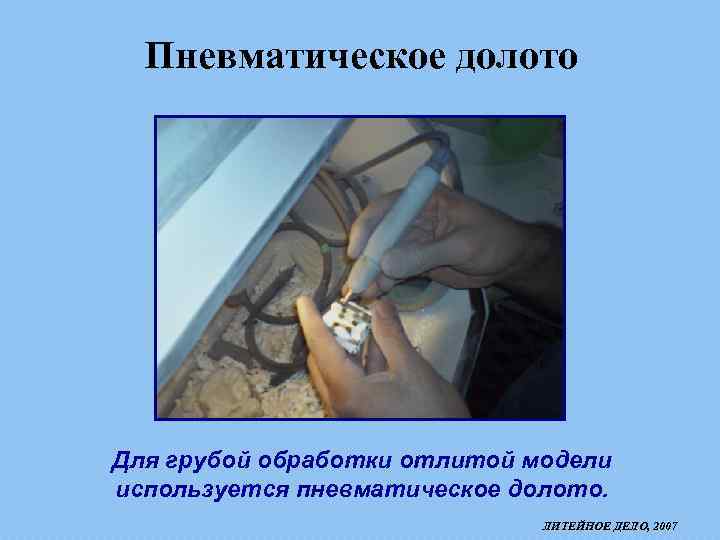 Пневматическое долото Для грубой обработки отлитой модели используется пневматическое долото. ЛИТЕЙНОЕ ДЕЛО, 2007 