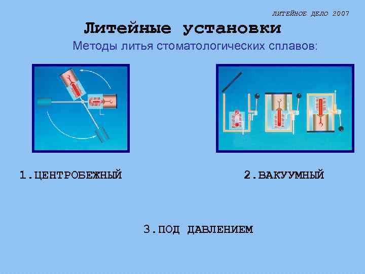 ЛИТЕЙНОЕ ДЕЛО 2007 Литейные установки Методы литья стоматологических сплавов: 1. ЦЕНТРОБЕЖНЫЙ 2. ВАКУУМНЫЙ 3.