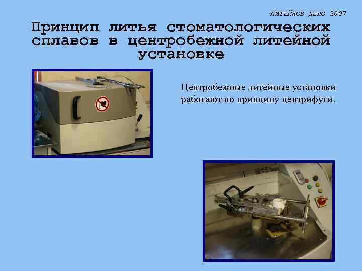ЛИТЕЙНОЕ ДЕЛО 2007 Принцип литья стоматологических сплавов в центробежной литейной установке Центробежные литейные установки