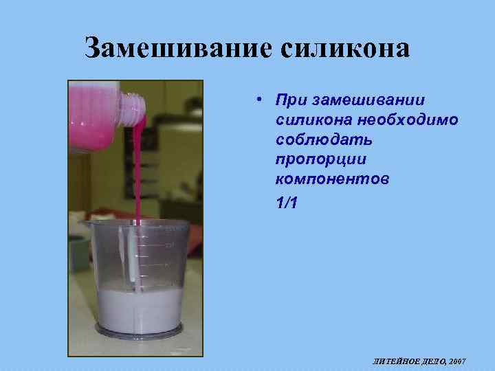 Замешивание силикона • При замешивании силикона необходимо соблюдать пропорции компонентов 1/1 ЛИТЕЙНОЕ ДЕЛО, 2007
