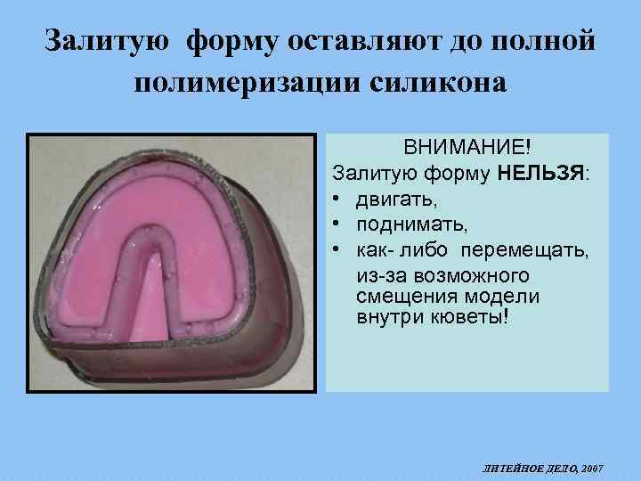 Залитую форму оставляют до полной полимеризации силикона ВНИМАНИЕ! Залитую форму НЕЛЬЗЯ: • двигать, •