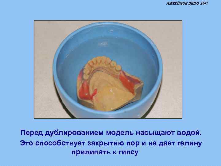 ЛИТЕЙНОЕ ДЕЛО, 2007 Перед дублированием модель насыщают водой. Это способствует закрытию пор и не
