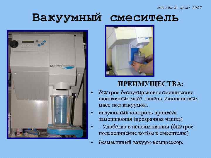 ЛИТЕЙНОЕ ДЕЛО 2007 Вакуумный смеситель ПРЕИМУЩЕСТВА: • быстрое беспузырьковое смешивание паковочных масс, гипсов, силиконовых