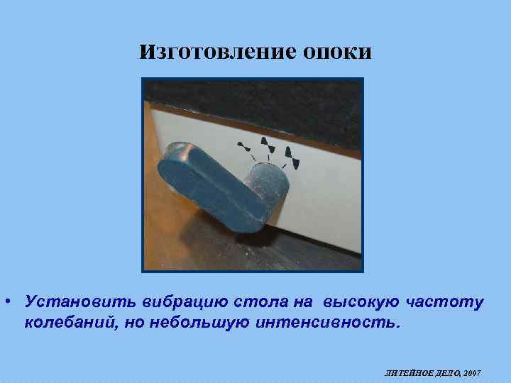 изготовление опоки • Установить вибрацию стола на высокую частоту колебаний, но небольшую интенсивность. ЛИТЕЙНОЕ