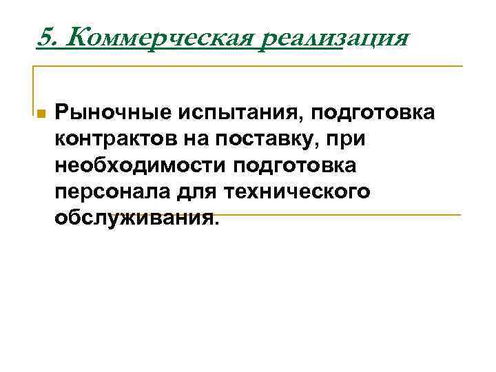 5. Коммерческая реализация n Рыночные испытания, подготовка контрактов на поставку, при необходимости подготовка персонала