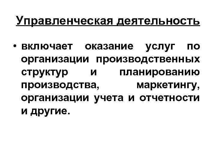 Управленческая деятельность • включает оказание услуг по организации производственных структур и планированию производства, маркетингу,