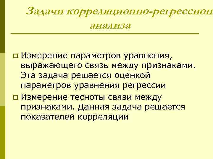 Задачи корреляционно-регрессионн анализа Измерение параметров уравнения, выражающего связь между признаками. Эта задача решается оценкой