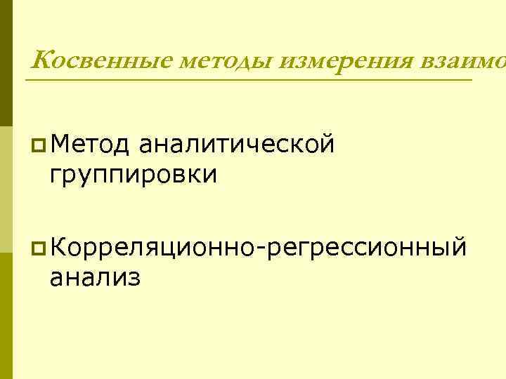 Косвенные методы измерения взаимо p Метод аналитической группировки p Корреляционно-регрессионный анализ 
