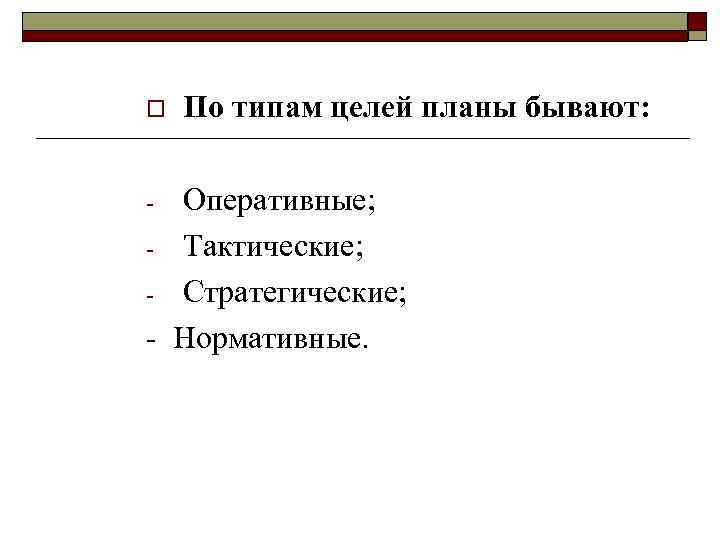 o По типам целей планы бывают: Оперативные; - Тактические; - Стратегические; - Нормативные. -