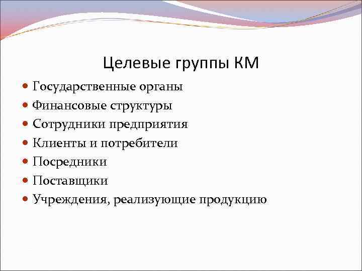 Целевые группы КМ Государственные органы Финансовые структуры Сотрудники предприятия Клиенты и потребители Посредники Поставщики