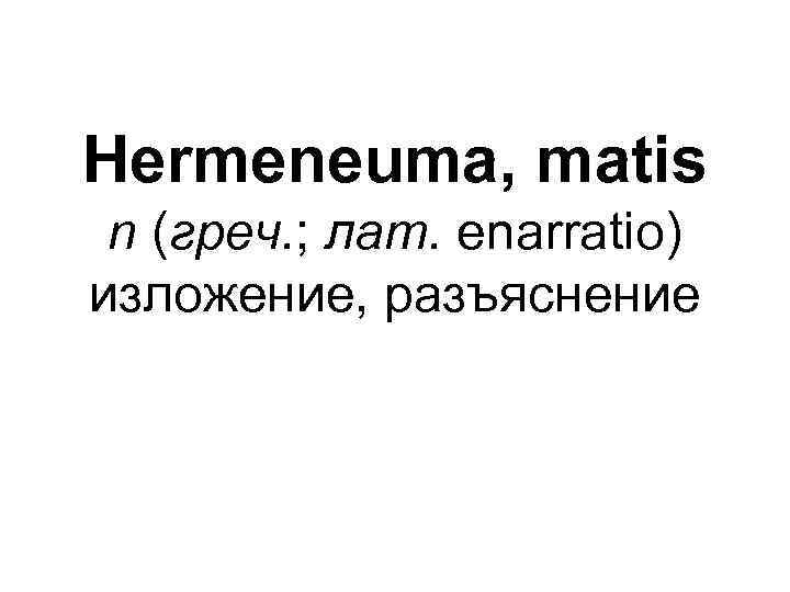 Hermeneuma, matis n (греч. ; лат. enarratio) изложение, разъяснение 