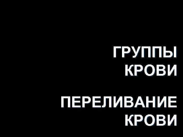 ГРУППЫ КРОВИ ПЕРЕЛИВАНИЕ КРОВИ 