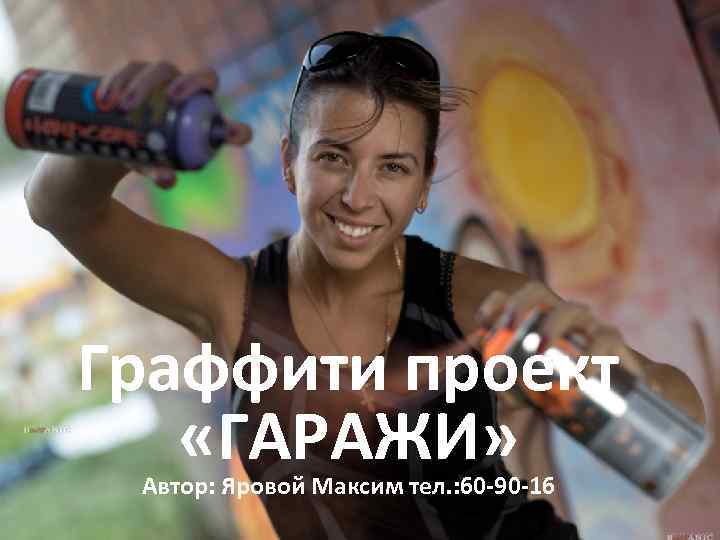 Граффити проект «ГАРАЖИ» Автор: Яровой Максим тел. : 60 -90 -16 