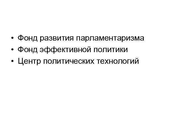  • Фонд развития парламентаризма • Фонд эффективной политики • Центр политических технологий 