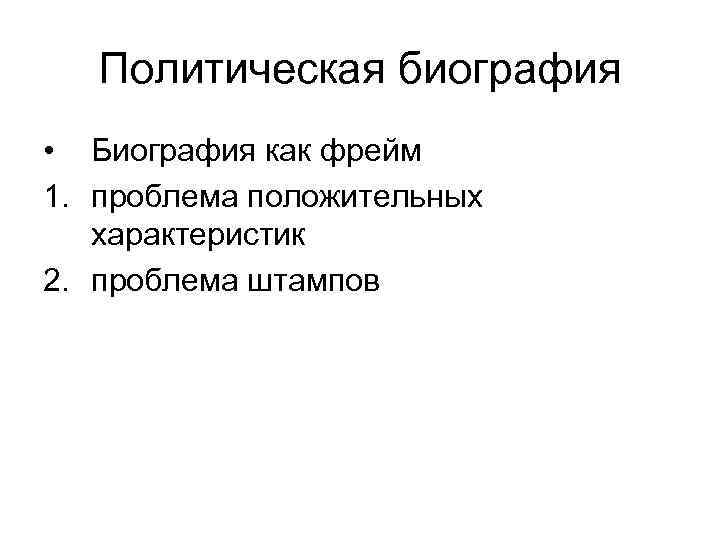 Политическая биография • Биография как фрейм 1. проблема положительных характеристик 2. проблема штампов 