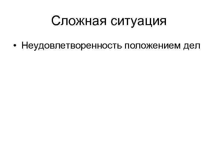 Сложная ситуация • Неудовлетворенность положением дел 