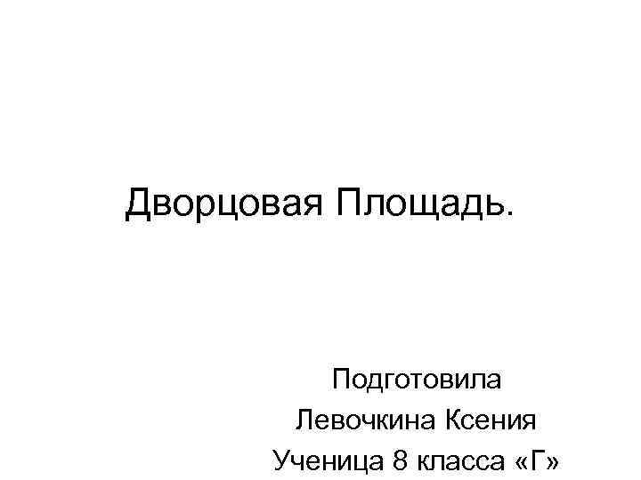 Дворцовая Площадь. Подготовила Левочкина Ксения Ученица 8 класса «Г» 