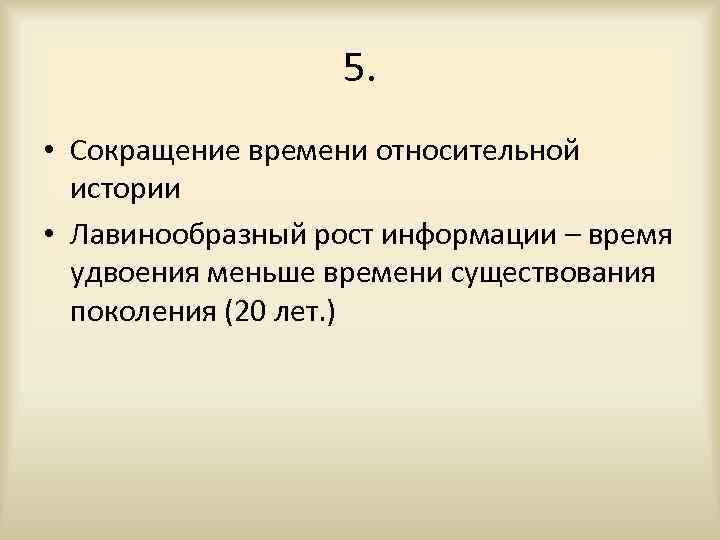 5. • Сокращение времени относительной истории • Лавинообразный рост информации – время удвоения меньше