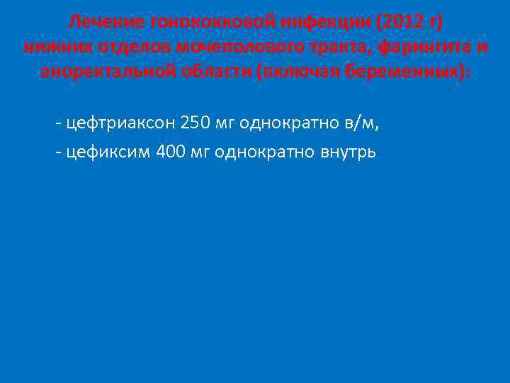 Лечение гонококковой инфекции (2012 г) нижних отделов мочеполового тракта, фарингита и аноректальной области (включая