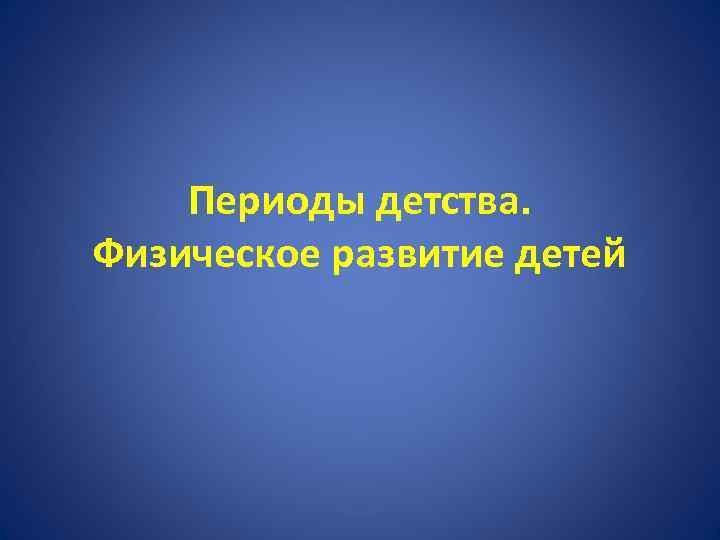 Периоды детства. Физическое развитие детей 