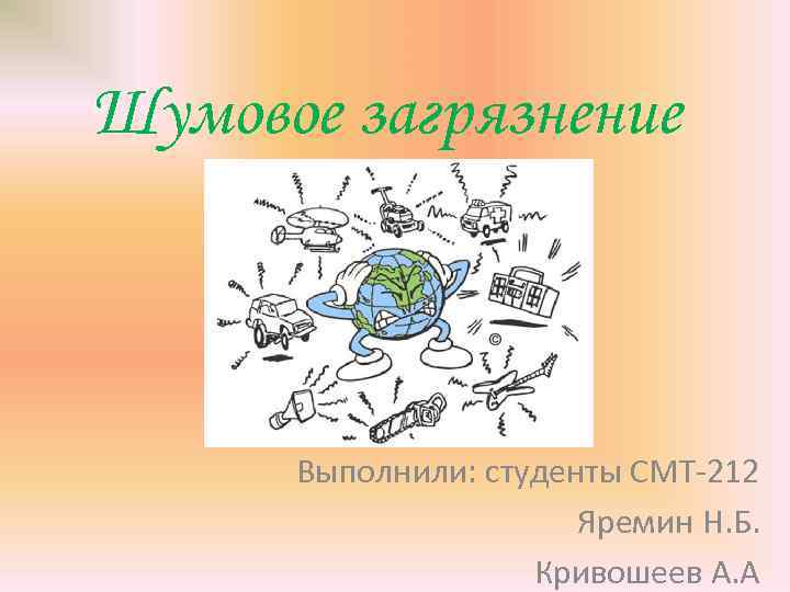 Шумовое загрязнение Выполнили: студенты СМТ-212 Яремин Н. Б. Кривошеев А. А 